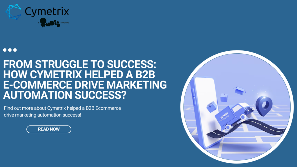 From Struggle to Success: How Cymetrix Helped a B2B E-commerce Drive Marketing Automation Success?